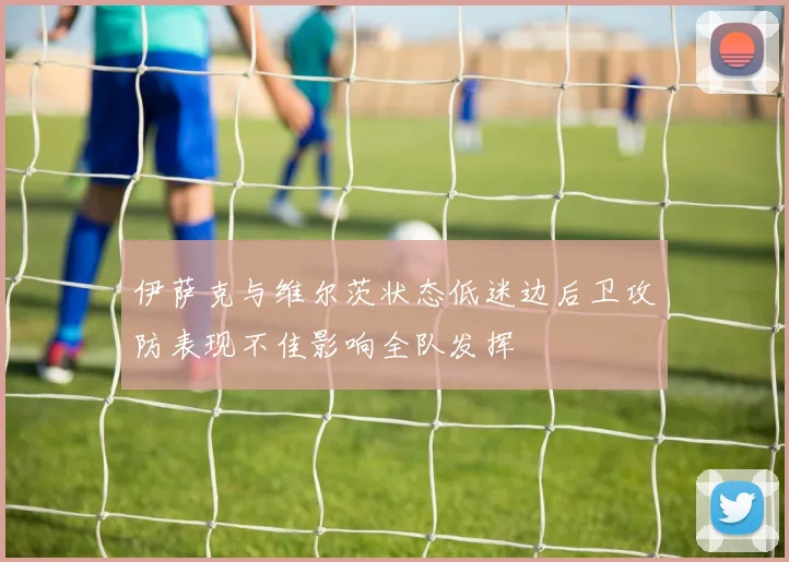 伊萨克与维尔茨状态低迷边后卫攻防表现不佳影响全队发挥