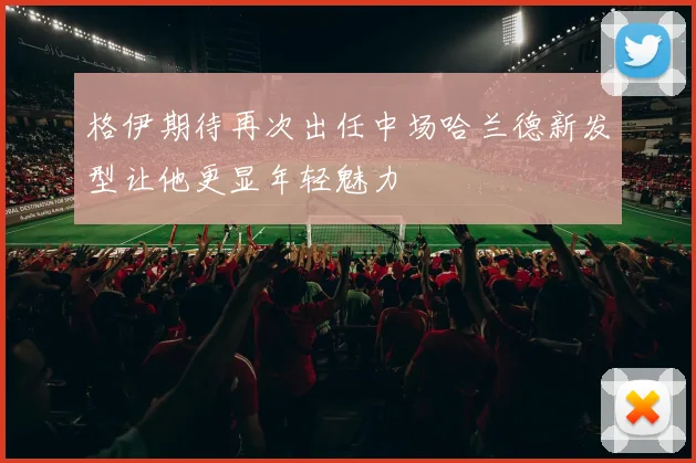 格伊期待再次出任中场哈兰德新发型让他更显年轻魅力