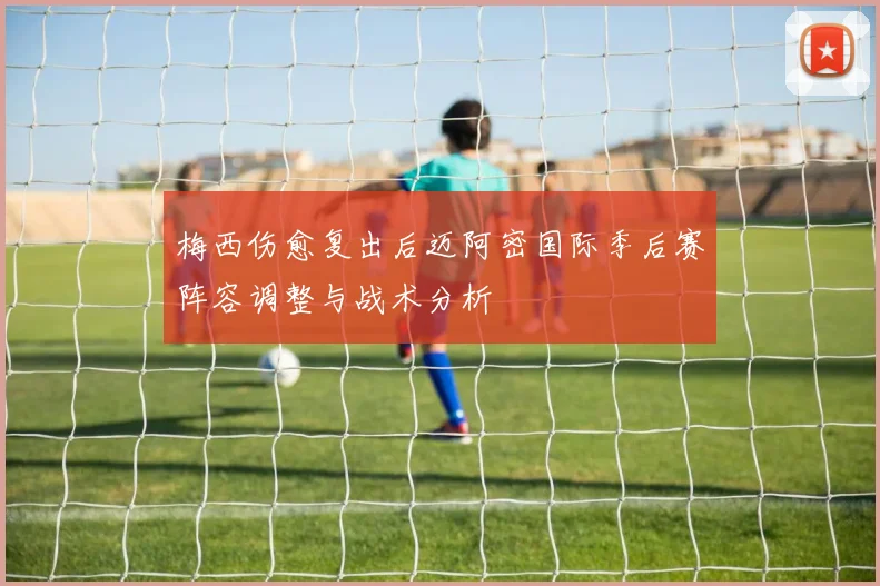 梅西伤愈复出后迈阿密国际季后赛阵容调整与战术分析