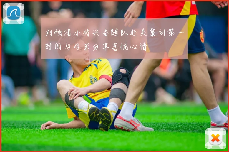 利物浦小将兴奋随队赴美集训第一时间与母亲分享喜悦心情